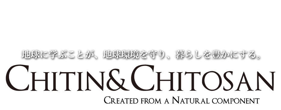 地球に学ぶことが、地球環境を守り、暮らしを豊かにする。CHITIN & CHITOSAN CREATED FROM A NATURAL COMPONENT